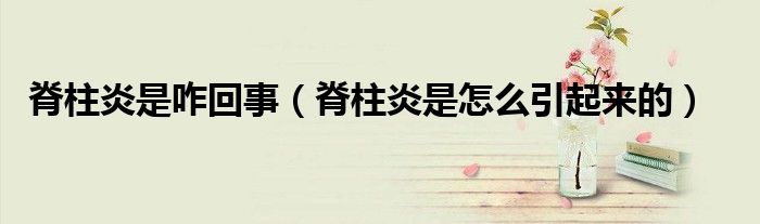 脊柱炎是咋回事（脊柱炎是怎么引起來的）