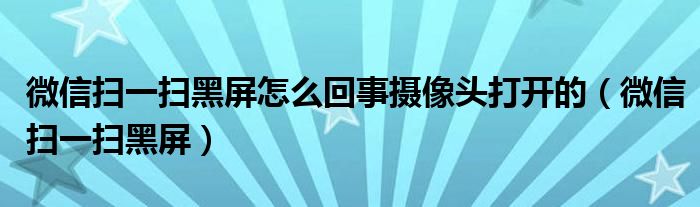 微信掃一掃黑屏怎么回事攝像頭打開的（微信掃一掃黑屏）