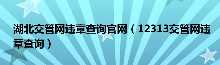 湖北交管網(wǎng)違章查詢官網(wǎng)（12313交管網(wǎng)違章查詢）