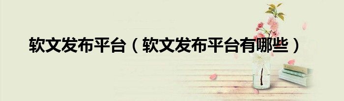 軟文發(fā)布平臺(tái)（軟文發(fā)布平臺(tái)有哪些）