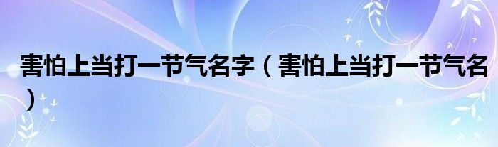害怕上當打一節(jié)氣名字（害怕上當打一節(jié)氣名）