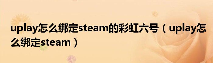 uplay怎么綁定steam的彩虹六號(hào)（uplay怎么綁定steam）