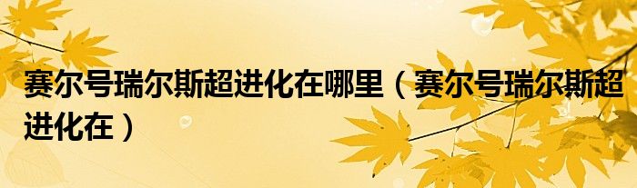 賽爾號瑞爾斯超進(jìn)化在哪里（賽爾號瑞爾斯超進(jìn)化在）