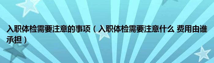入職體檢需要注意的事項（入職體檢需要注意什么 費(fèi)用由誰承擔(dān)）