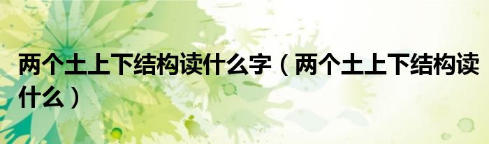 兩個土上下結(jié)構(gòu)讀什么字（兩個土上下結(jié)構(gòu)讀什么）