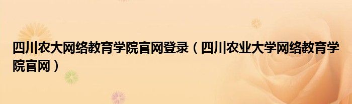 四川農(nóng)大網(wǎng)絡(luò)教育學(xué)院官網(wǎng)登錄（四川農(nóng)業(yè)大學(xué)網(wǎng)絡(luò)教育學(xué)院官網(wǎng)）