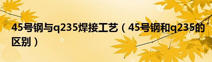 45號(hào)鋼與q235焊接工藝（45號(hào)鋼和q235的區(qū)別）