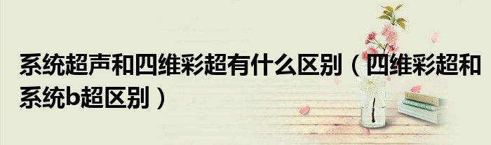 系統(tǒng)超聲和四維彩超有什么區(qū)別（四維彩超和系統(tǒng)b超區(qū)別）