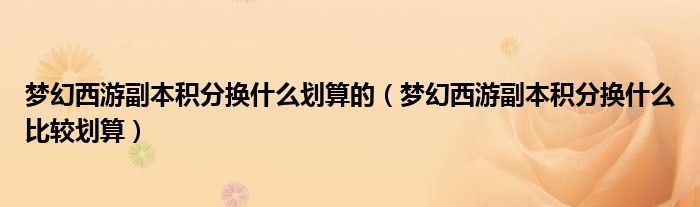 夢幻西游副本積分換什么劃算的（夢幻西游副本積分換什么比較劃算）