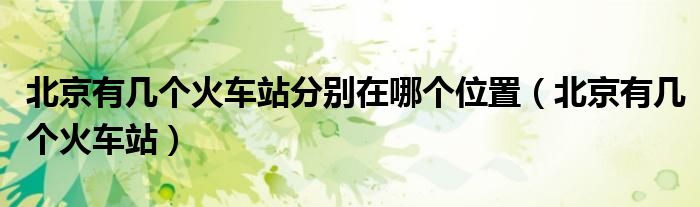 北京有幾個(gè)火車站分別在哪個(gè)位置（北京有幾個(gè)火車站）