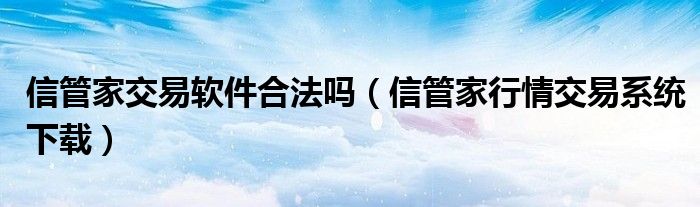 信管家交易軟件合法嗎（信管家行情交易系統(tǒng)下載）