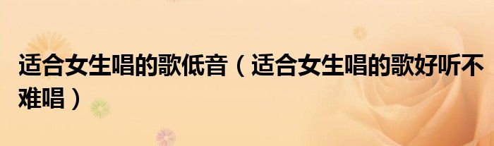 適合女生唱的歌低音（適合女生唱的歌好聽不難唱）
