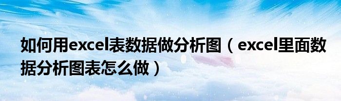 如何用excel表數(shù)據(jù)做分析圖（excel里面數(shù)據(jù)分析圖表怎么做）