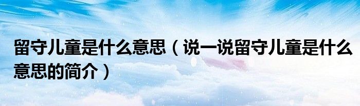 留守兒童是什么意思（說一說留守兒童是什么意思的簡介）