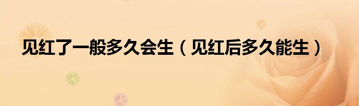見紅了一般多久會(huì)生（見紅后多久能生）