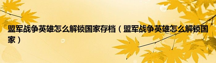 盟軍戰(zhàn)爭英雄怎么解鎖國家存檔（盟軍戰(zhàn)爭英雄怎么解鎖國家）