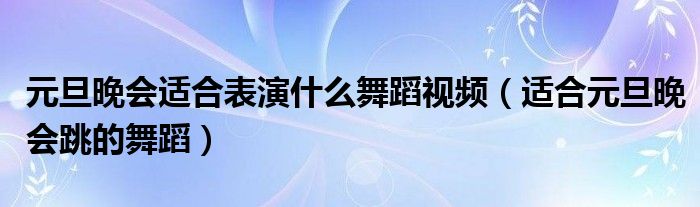 元旦晚會(huì)適合表演什么舞蹈視頻（適合元旦晚會(huì)跳的舞蹈）