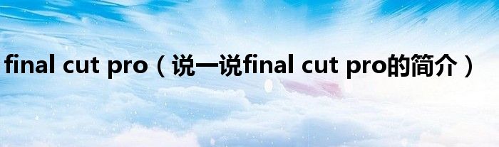 final cut pro（說一說final cut pro的簡介）