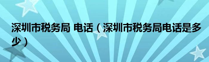深圳市稅務(wù)局 電話(huà)（深圳市稅務(wù)局電話(huà)是多少）