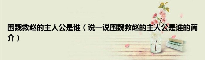 圍魏救趙的主人公是誰（說一說圍魏救趙的主人公是誰的簡(jiǎn)介）