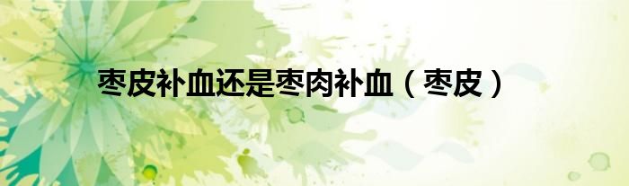 棗皮補血還是棗肉補血（棗皮）