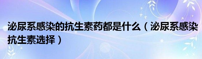 泌尿系感染的抗生素藥都是什么（泌尿系感染抗生素選擇）