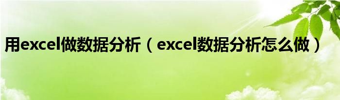 用excel做數(shù)據(jù)分析（excel數(shù)據(jù)分析怎么做）