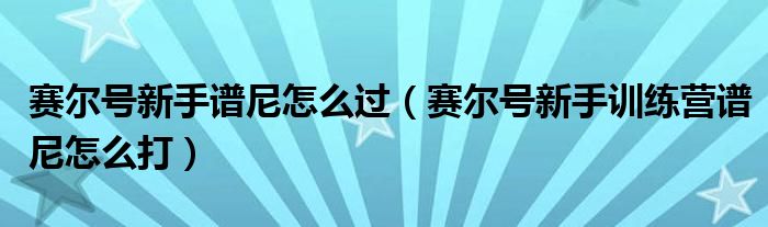 賽爾號新手譜尼怎么過（賽爾號新手訓(xùn)練營譜尼怎么打）