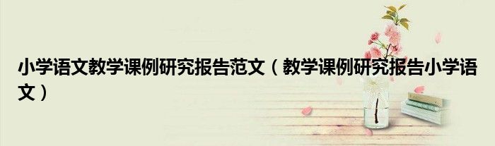 小學(xué)語文教學(xué)課例研究報(bào)告范文（教學(xué)課例研究報(bào)告小學(xué)語文）
