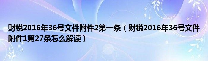 財(cái)稅2016年36號(hào)文件附件2第一條（財(cái)稅2016年36號(hào)文件附件1第27條怎么解讀）