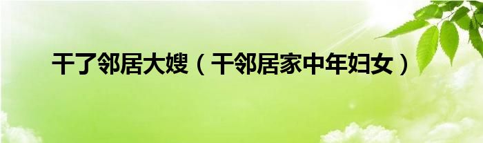 干了鄰居大嫂（干鄰居家中年婦女）