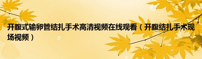 開腹式輸卵管結(jié)扎手術(shù)高清視頻在線觀看（開腹結(jié)扎手術(shù)現(xiàn)場視頻）