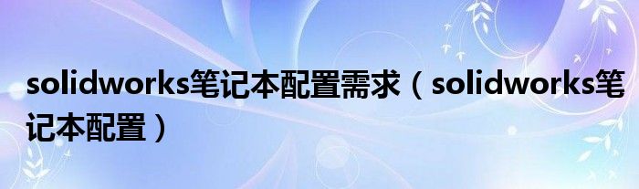 solidworks筆記本配置需求（solidworks筆記本配置）