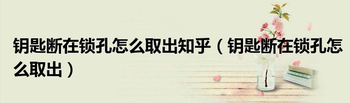 鑰匙斷在鎖孔怎么取出知乎（鑰匙斷在鎖孔怎么取出）