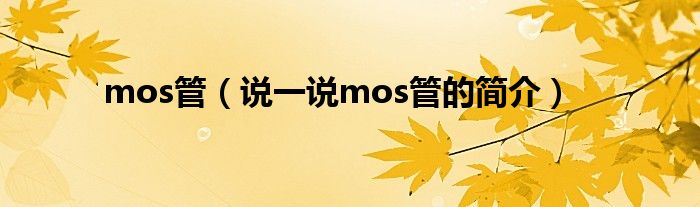 mos管（說(shuō)一說(shuō)mos管的簡(jiǎn)介）