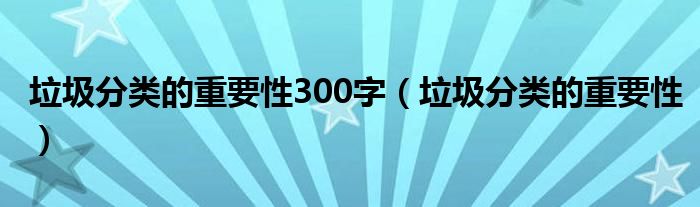 垃圾分類的重要性300字（垃圾分類的重要性）