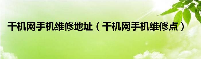 千機網(wǎng)手機維修地址（千機網(wǎng)手機維修點）
