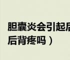 膽囊炎會(huì)引起后背疼嗎嚴(yán)重嗎（膽囊炎會(huì)引起后背疼嗎）