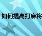 如何提高打麻將技術(shù)（怎么提高打麻將技術(shù)）