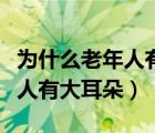 為什么老年人有大耳朵和小耳朵（為什么老年人有大耳朵）