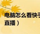電腦怎么看快手直播不延遲（電腦怎么看快手直播）
