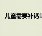 兒童需要補鈣嗎怎么補（兒童需要補鈣嗎）