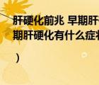 肝硬化前兆 早期肝硬化有什么癥狀和表現(xiàn)（肝硬化前兆 早期肝硬化有什么癥狀|）