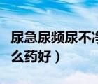尿急尿頻尿不凈吃什么藥好（尿頻尿不凈吃什么藥好）