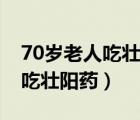 70歲老人吃壯陽藥對身體好不（70歲的老人吃壯陽藥）