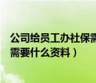 公司給員工辦社保需要提供什么資料（公司給員工辦理社保需要什么資料）