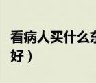 看病人買什么東西好一點（看病人買什么東西好）