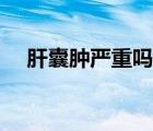 肝囊腫嚴(yán)重嗎怎樣治療（肝囊腫嚴(yán)重嗎）