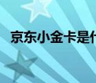 京東小金卡是什么卡（京東小金卡是什么）