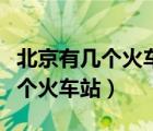 北京有幾個(gè)火車(chē)站分別在哪個(gè)位置（北京有幾個(gè)火車(chē)站）